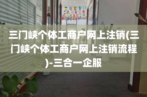 三门峡个体工商户网上注销(三门峡个体工商户网上注销流程)-三合一企服
