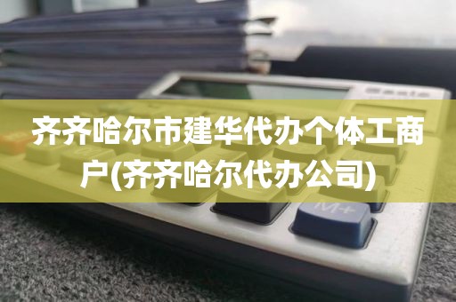 齐齐哈尔市建华代办个体工商户(齐齐哈尔代办公司)