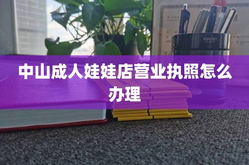 中山成人娃娃店营业执照怎么办理