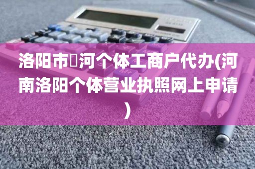 洛阳市瀍河个体工商户代办(河南洛阳个体营业执照网上申请)