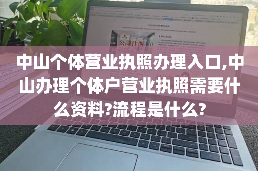 中山个体营业执照办理入口,中山办理个体户营业执照需要什么资料?流程是什么?
