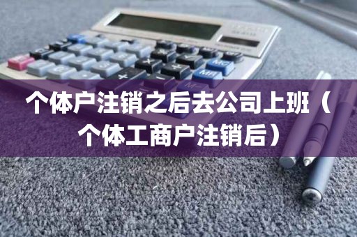个体户注销之后去公司上班（个体工商户注销后）