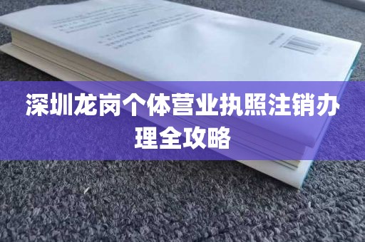 深圳龙岗个体营业执照注销办理全攻略