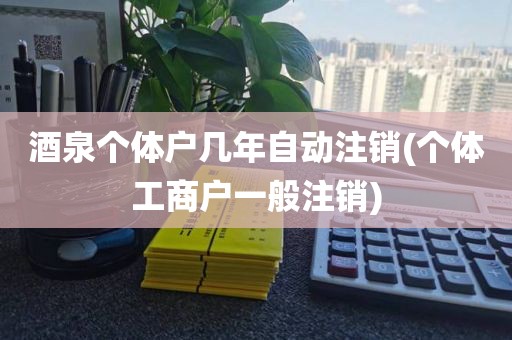 酒泉个体户几年自动注销(个体工商户一般注销)