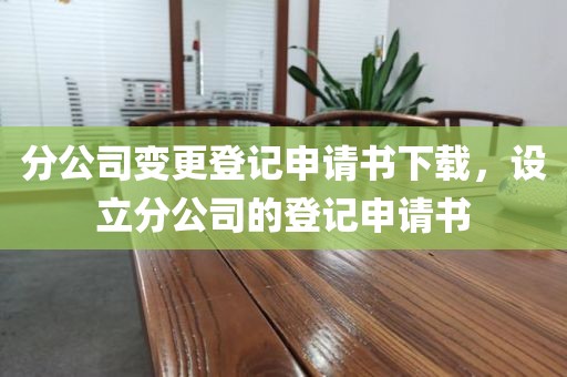 分公司变更登记申请书下载，设立分公司的登记申请书