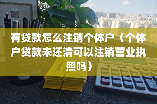 有贷款怎么注销个体户（个体户贷款未还清可以注销营业执照吗）