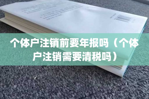 个体户注销前要年报吗（个体户注销需要清税吗）