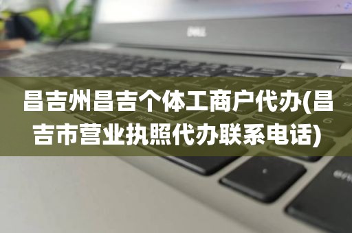 昌吉州昌吉个体工商户代办(昌吉市营业执照代办联系电话)