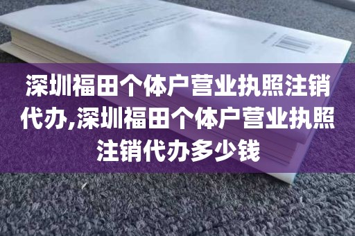 深圳福田个体户营业执照注销代办,深圳福田个体户营业执照注销代办多少钱