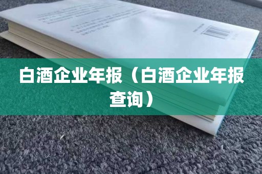 白酒企业年报（白酒企业年报查询）
