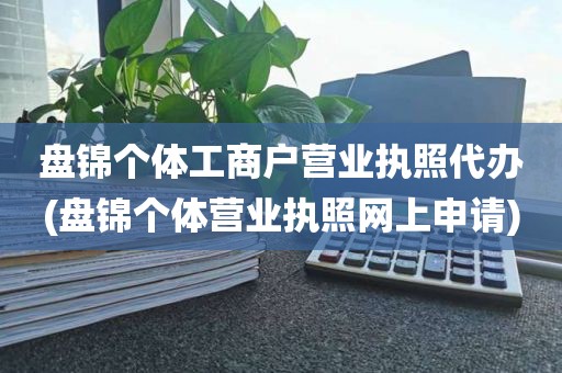 盘锦个体工商户营业执照代办(盘锦个体营业执照网上申请)