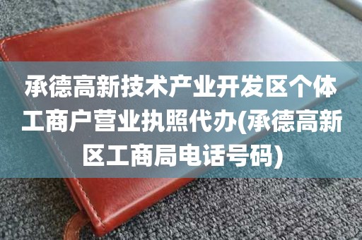 承德高新技术产业开发区个体工商户营业执照代办(承德高新区工商局电话号码)