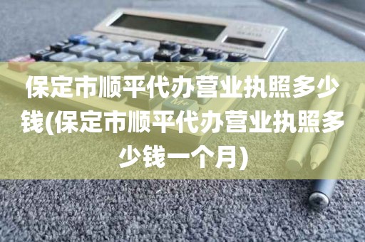 保定市顺平代办营业执照多少钱(保定市顺平代办营业执照多少钱一个月)