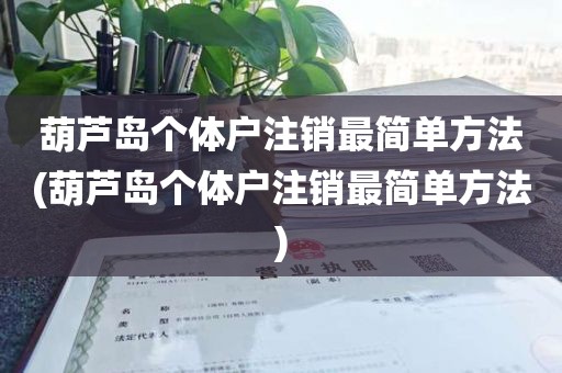 葫芦岛个体户注销最简单方法(葫芦岛个体户注销最简单方法)