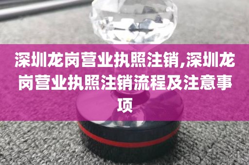 深圳龙岗营业执照注销,深圳龙岗营业执照注销流程及注意事项