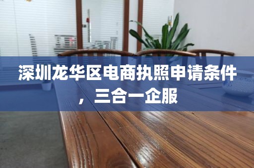 深圳龙华区电商执照申请条件，三合一企服