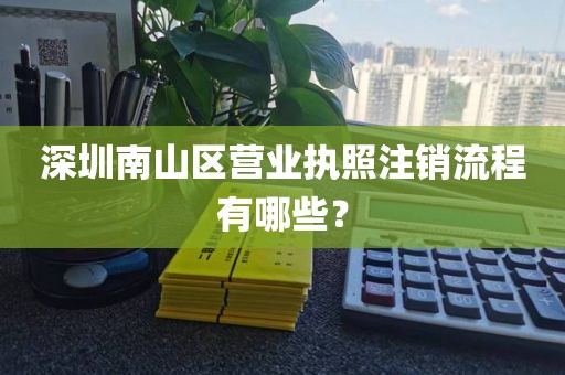 深圳南山区营业执照注销流程有哪些？