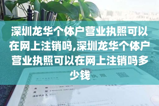 深圳龙华个体户营业执照可以在网上注销吗,深圳龙华个体户营业执照可以在网上注销吗多少钱