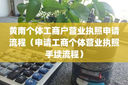 黄南个体工商户营业执照申请流程（申请工商个体营业执照手续流程）
