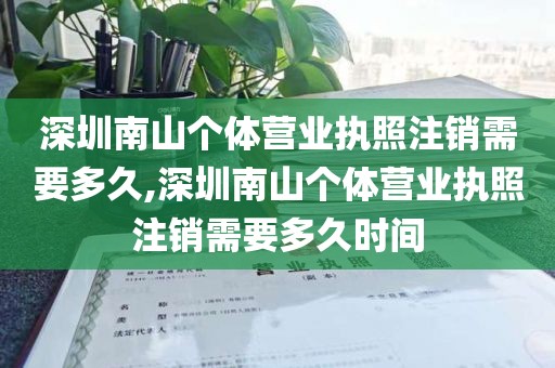 深圳南山个体营业执照注销需要多久,深圳南山个体营业执照注销需要多久时间