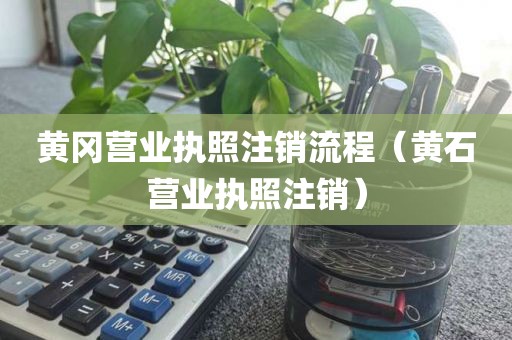 黄冈营业执照注销流程（黄石营业执照注销）