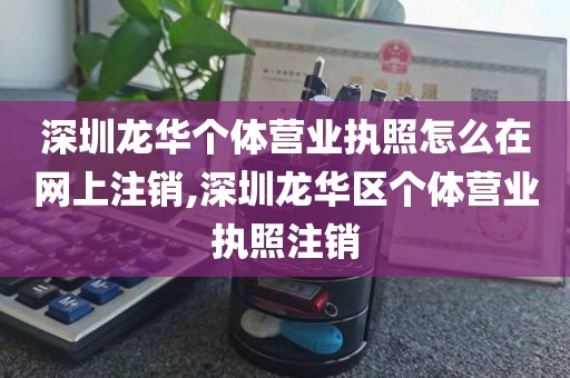 深圳龙华个体营业执照怎么在网上注销,深圳龙华区个体营业执照注销