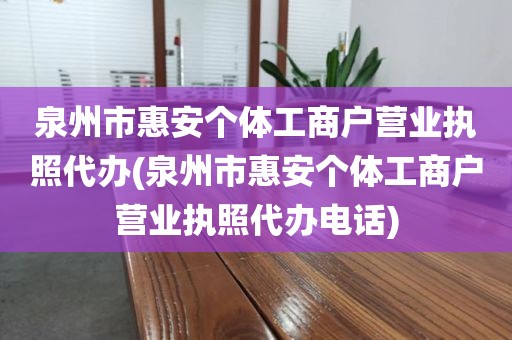 泉州市惠安个体工商户营业执照代办(泉州市惠安个体工商户营业执照代办电话)
