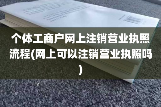 个体工商户网上注销营业执照流程(网上可以注销营业执照吗)