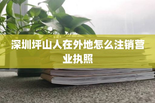 深圳坪山人在外地怎么注销营业执照