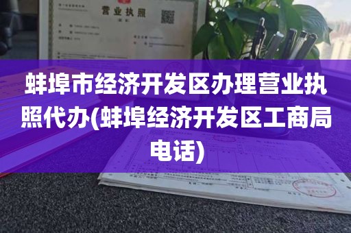 蚌埠市经济开发区办理营业执照代办(蚌埠经济开发区工商局电话)