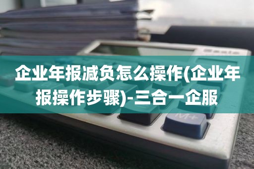 企业年报减负怎么操作(企业年报操作步骤)-三合一企服