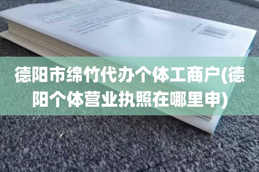 德阳市绵竹代办个体工商户(德阳个体营业执照在哪里申)