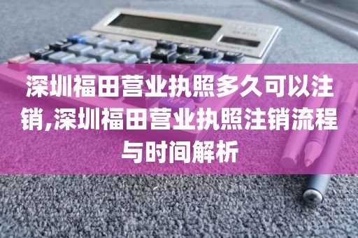 深圳福田营业执照多久可以注销,深圳福田营业执照注销流程与时间解析