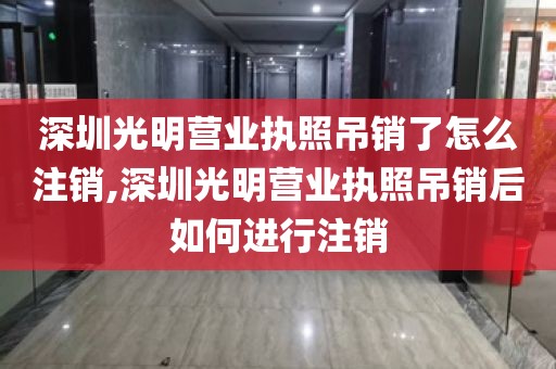 深圳光明营业执照吊销了怎么注销,深圳光明营业执照吊销后如何进行注销