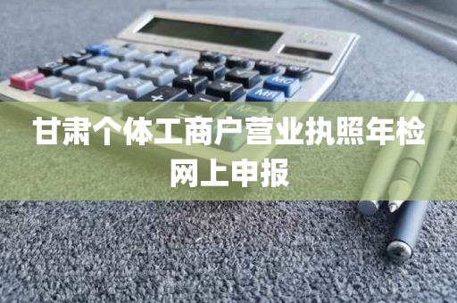 甘肃个体工商户营业执照年检网上申报
