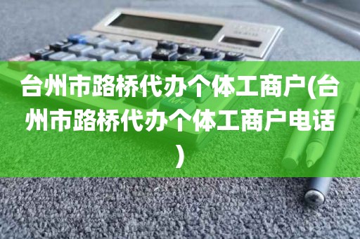 台州市路桥代办个体工商户(台州市路桥代办个体工商户电话)