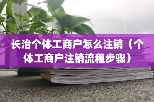 长治个体工商户怎么注销（个体工商户注销流程步骤）