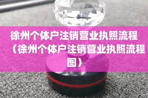 徐州个体户注销营业执照流程（徐州个体户注销营业执照流程图）