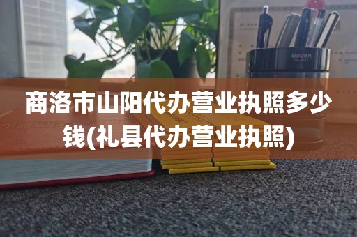 商洛市山阳代办营业执照多少钱(礼县代办营业执照)