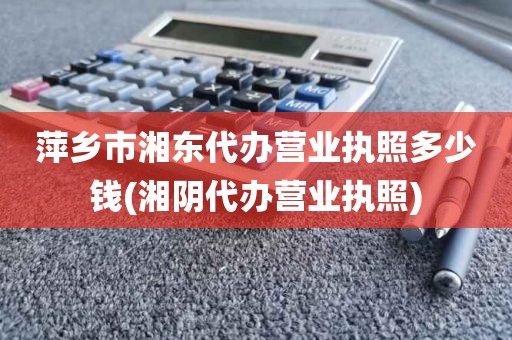 萍乡市湘东代办营业执照多少钱(湘阴代办营业执照)