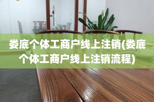 娄底个体工商户线上注销(娄底个体工商户线上注销流程)