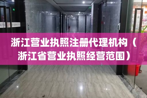 浙江营业执照注册代理机构（浙江省营业执照经营范围）