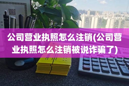 公司营业执照怎么注销(公司营业执照怎么注销被说诈骗了)