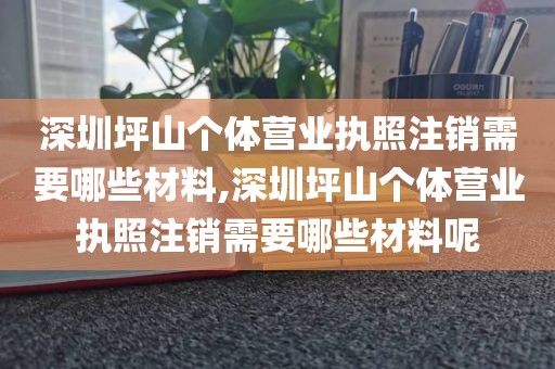 深圳坪山个体营业执照注销需要哪些材料,深圳坪山个体营业执照注销需要哪些材料呢