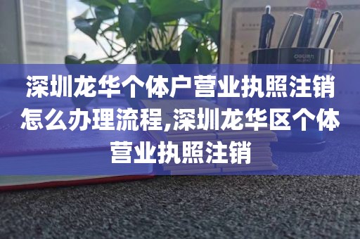 深圳龙华个体户营业执照注销怎么办理流程,深圳龙华区个体营业执照注销