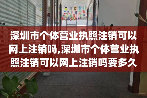 深圳市个体营业执照注销可以网上注销吗,深圳市个体营业执照注销可以网上注销吗要多久