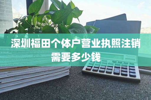 深圳福田个体户营业执照注销需要多少钱
