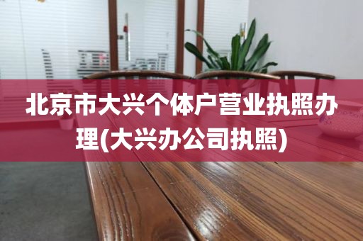 北京市大兴个体户营业执照办理(大兴办公司执照)