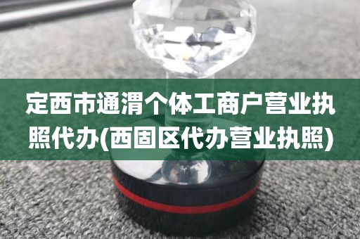 定西市通渭个体工商户营业执照代办(西固区代办营业执照)