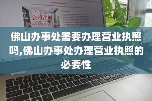 佛山办事处需要办理营业执照吗,佛山办事处办理营业执照的必要性